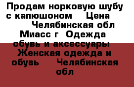 Продам норковую шубу с капюшоном  › Цена ­ 33 000 - Челябинская обл., Миасс г. Одежда, обувь и аксессуары » Женская одежда и обувь   . Челябинская обл.